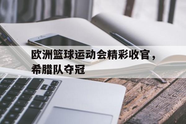 欧洲篮球运动会精彩收官，希腊队夺冠