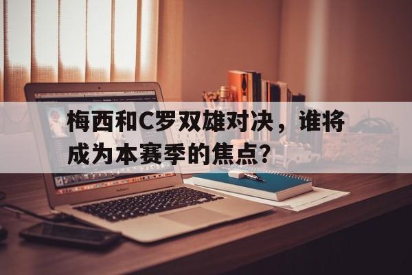 梅西和C罗双雄对决，谁将成为本赛季的焦点？的简单介绍