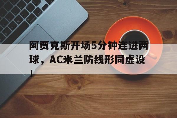 阿贾克斯开场5分钟连进两球，AC米兰防线形同虚设！阿贾克斯 ac米兰