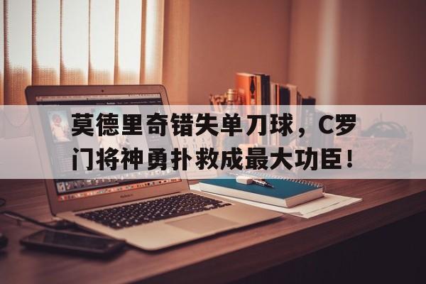 莫德里奇错失单刀球，C罗门将神勇扑救成最大功臣！